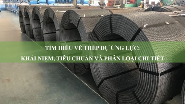 Tìm hiểu về thép dự ứng lực: Khái niệm, tiêu chuẩn và phân loại chi tiết thép dự ứng lực